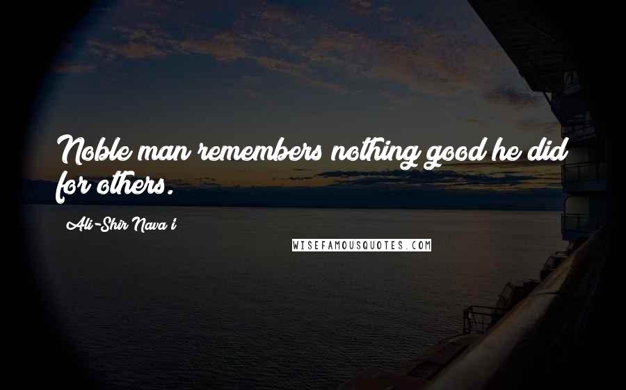 Ali-Shir Nava'i Quotes: Noble man remembers nothing good he did for others.