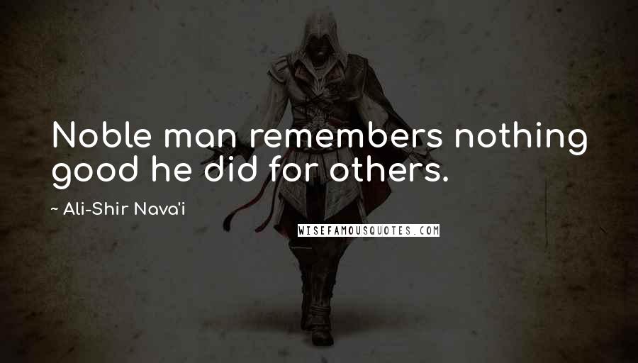 Ali-Shir Nava'i Quotes: Noble man remembers nothing good he did for others.