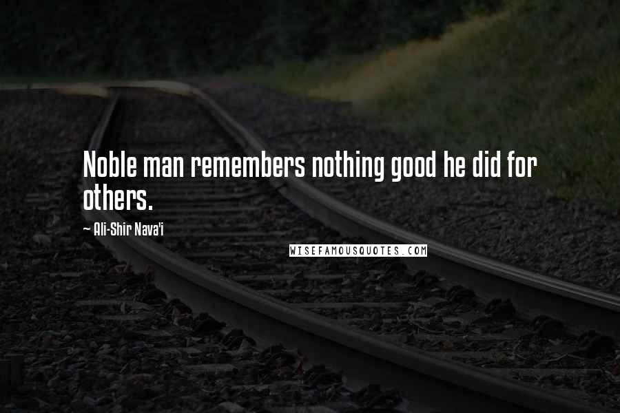 Ali-Shir Nava'i Quotes: Noble man remembers nothing good he did for others.
