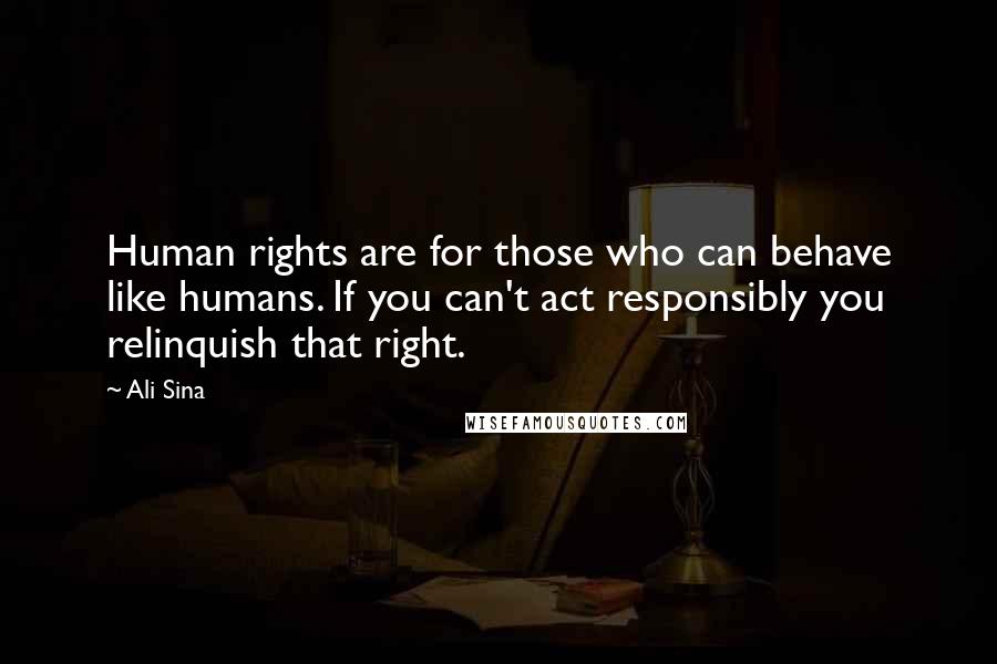 Ali Sina Quotes: Human rights are for those who can behave like humans. If you can't act responsibly you relinquish that right.