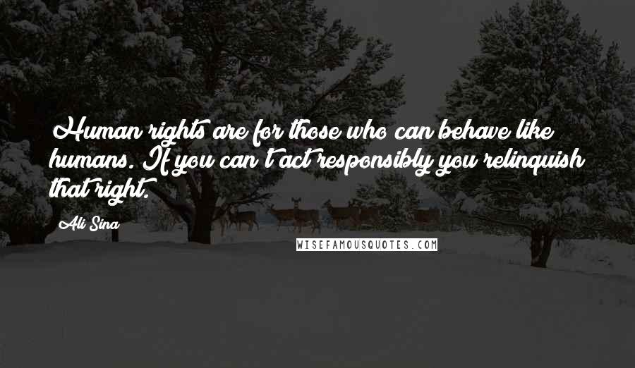 Ali Sina Quotes: Human rights are for those who can behave like humans. If you can't act responsibly you relinquish that right.