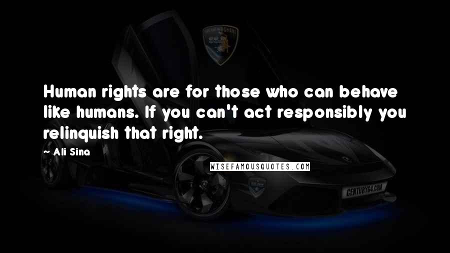 Ali Sina Quotes: Human rights are for those who can behave like humans. If you can't act responsibly you relinquish that right.