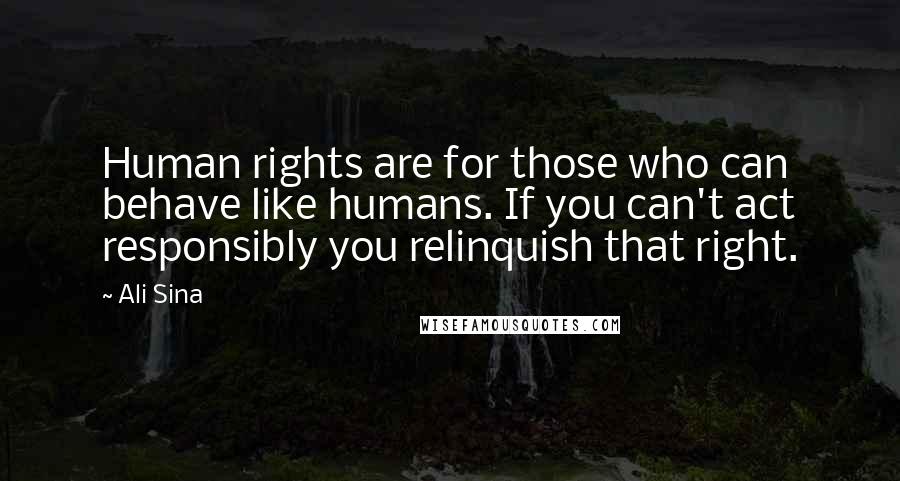 Ali Sina Quotes: Human rights are for those who can behave like humans. If you can't act responsibly you relinquish that right.