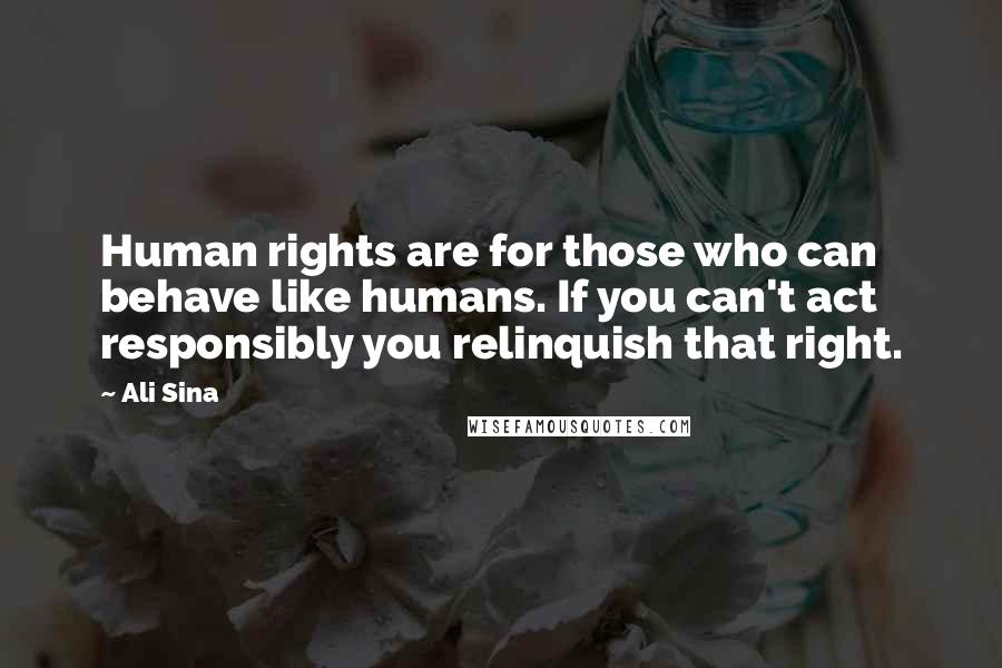 Ali Sina Quotes: Human rights are for those who can behave like humans. If you can't act responsibly you relinquish that right.