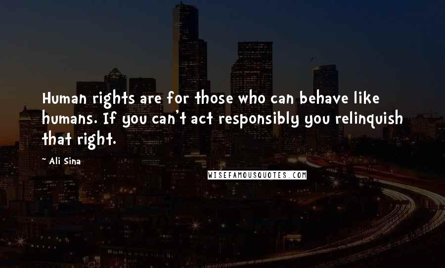 Ali Sina Quotes: Human rights are for those who can behave like humans. If you can't act responsibly you relinquish that right.