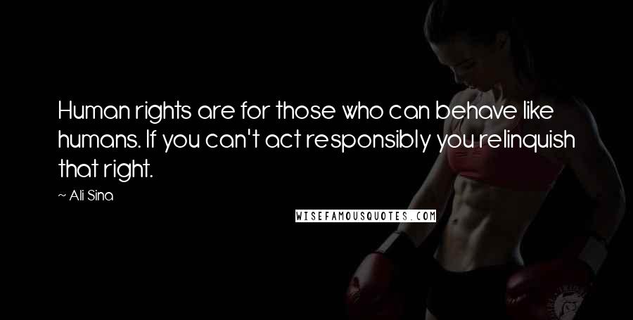 Ali Sina Quotes: Human rights are for those who can behave like humans. If you can't act responsibly you relinquish that right.