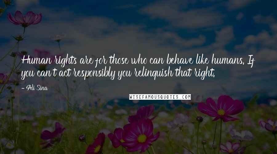 Ali Sina Quotes: Human rights are for those who can behave like humans. If you can't act responsibly you relinquish that right.