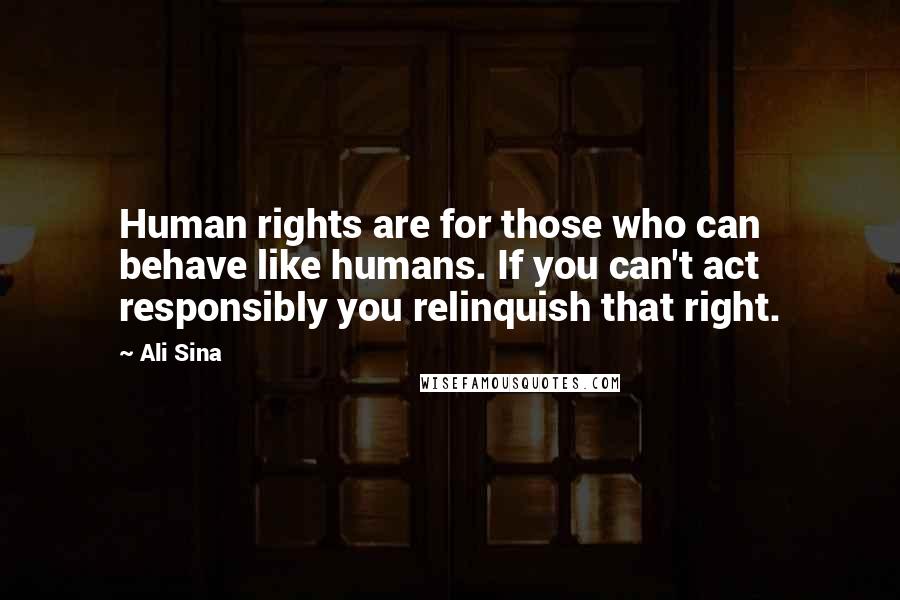 Ali Sina Quotes: Human rights are for those who can behave like humans. If you can't act responsibly you relinquish that right.