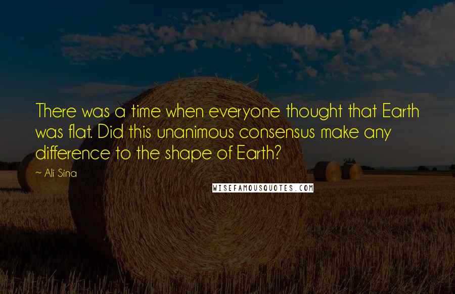 Ali Sina Quotes: There was a time when everyone thought that Earth was flat. Did this unanimous consensus make any difference to the shape of Earth?