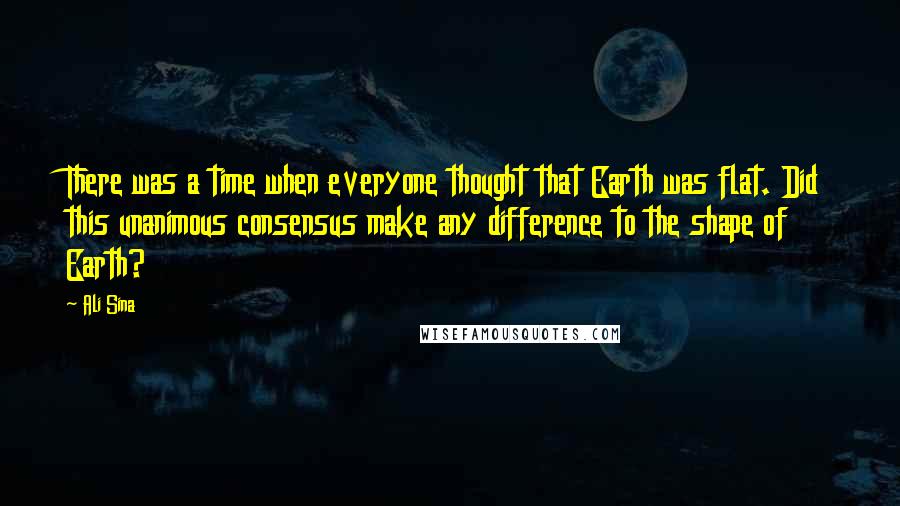 Ali Sina Quotes: There was a time when everyone thought that Earth was flat. Did this unanimous consensus make any difference to the shape of Earth?