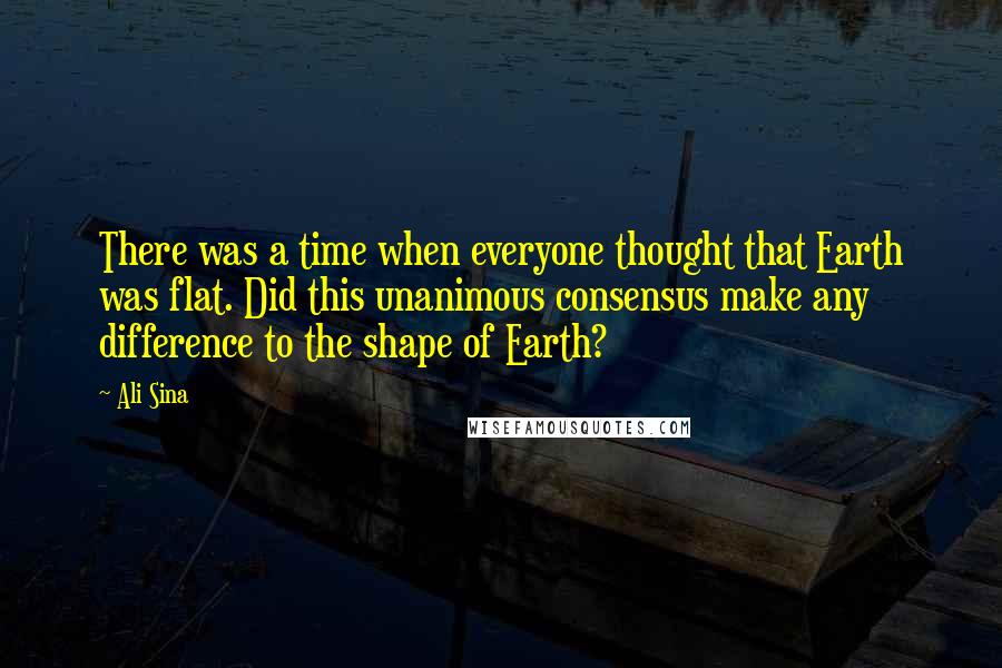 Ali Sina Quotes: There was a time when everyone thought that Earth was flat. Did this unanimous consensus make any difference to the shape of Earth?