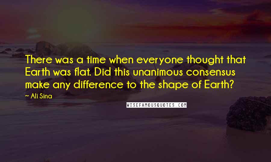 Ali Sina Quotes: There was a time when everyone thought that Earth was flat. Did this unanimous consensus make any difference to the shape of Earth?