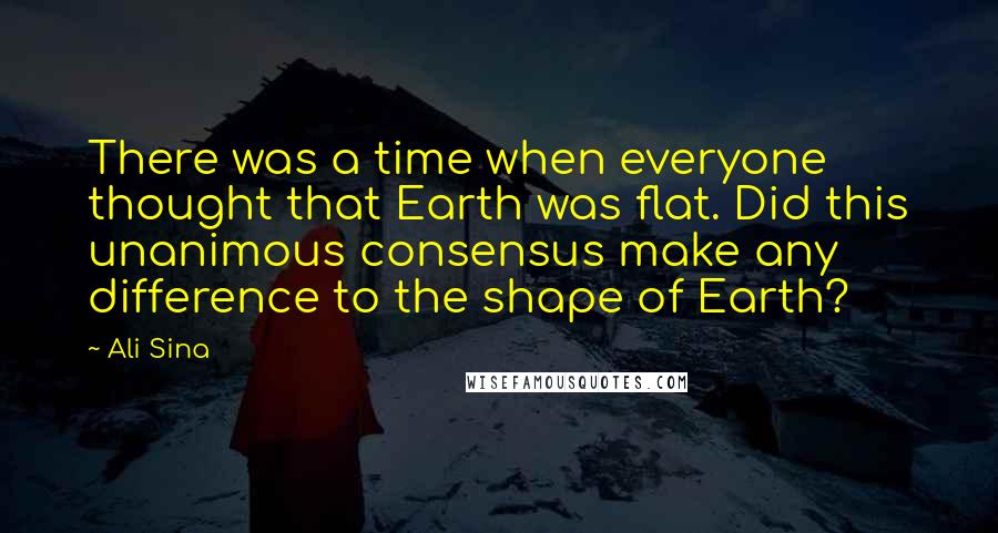 Ali Sina Quotes: There was a time when everyone thought that Earth was flat. Did this unanimous consensus make any difference to the shape of Earth?