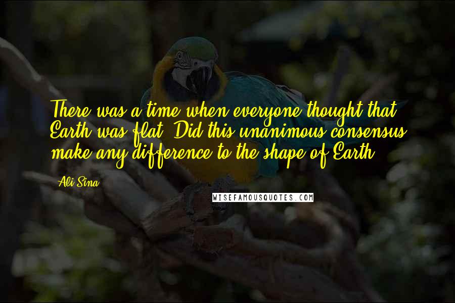 Ali Sina Quotes: There was a time when everyone thought that Earth was flat. Did this unanimous consensus make any difference to the shape of Earth?