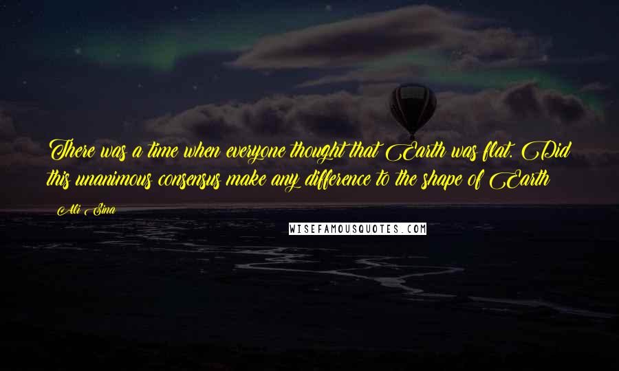 Ali Sina Quotes: There was a time when everyone thought that Earth was flat. Did this unanimous consensus make any difference to the shape of Earth?