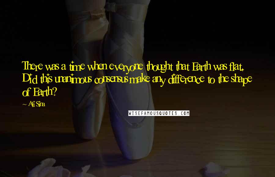 Ali Sina Quotes: There was a time when everyone thought that Earth was flat. Did this unanimous consensus make any difference to the shape of Earth?