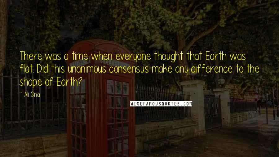 Ali Sina Quotes: There was a time when everyone thought that Earth was flat. Did this unanimous consensus make any difference to the shape of Earth?