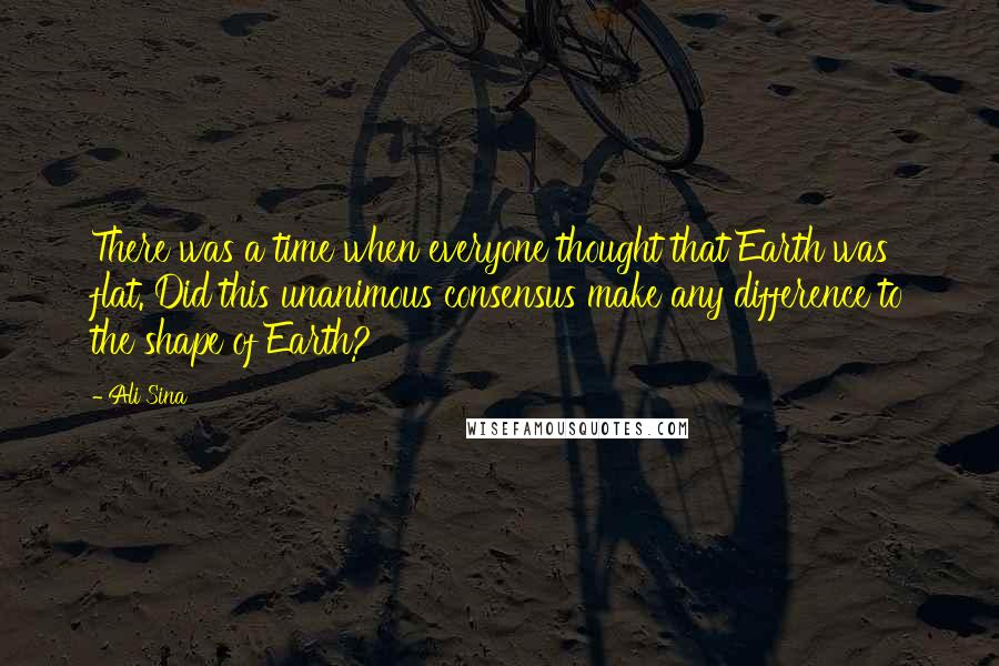 Ali Sina Quotes: There was a time when everyone thought that Earth was flat. Did this unanimous consensus make any difference to the shape of Earth?