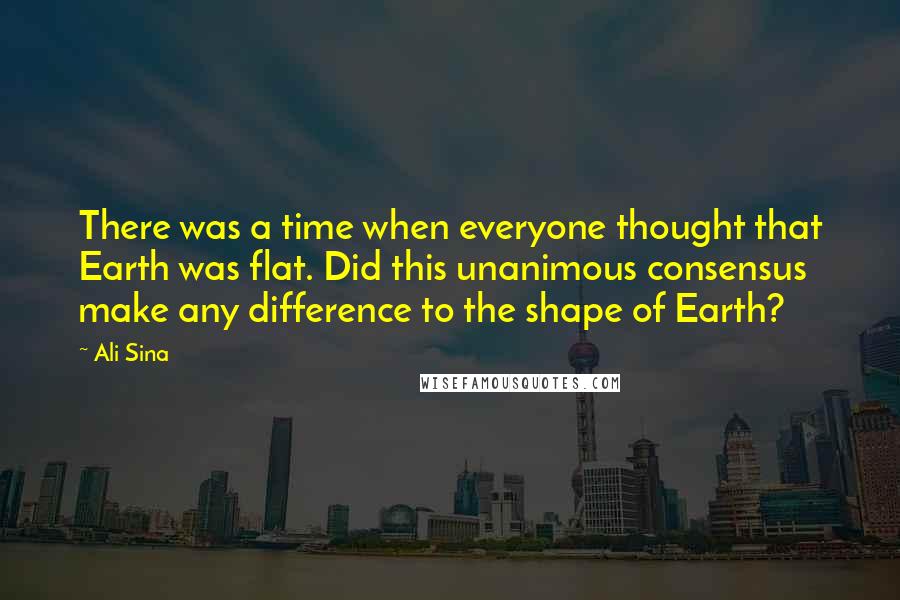 Ali Sina Quotes: There was a time when everyone thought that Earth was flat. Did this unanimous consensus make any difference to the shape of Earth?