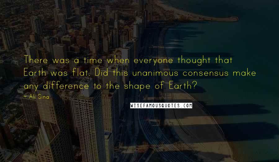 Ali Sina Quotes: There was a time when everyone thought that Earth was flat. Did this unanimous consensus make any difference to the shape of Earth?