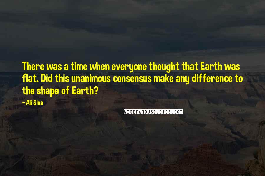 Ali Sina Quotes: There was a time when everyone thought that Earth was flat. Did this unanimous consensus make any difference to the shape of Earth?