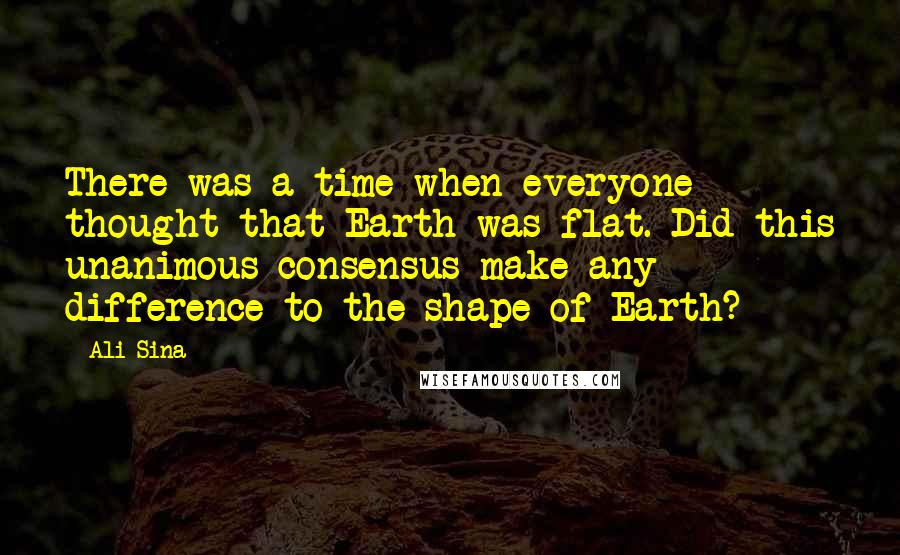 Ali Sina Quotes: There was a time when everyone thought that Earth was flat. Did this unanimous consensus make any difference to the shape of Earth?