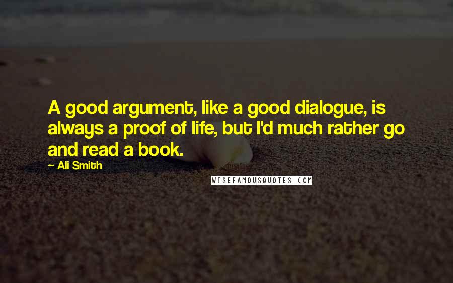 Ali Smith Quotes: A good argument, like a good dialogue, is always a proof of life, but I'd much rather go and read a book.