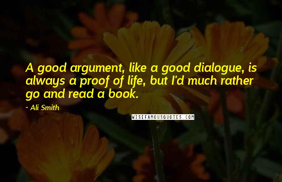 Ali Smith Quotes: A good argument, like a good dialogue, is always a proof of life, but I'd much rather go and read a book.