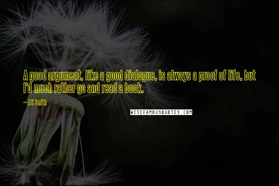 Ali Smith Quotes: A good argument, like a good dialogue, is always a proof of life, but I'd much rather go and read a book.