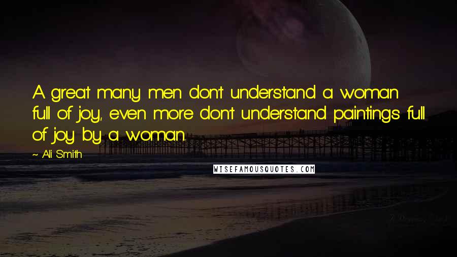Ali Smith Quotes: A great many men don't understand a woman full of joy, even more don't understand paintings full of joy by a woman.