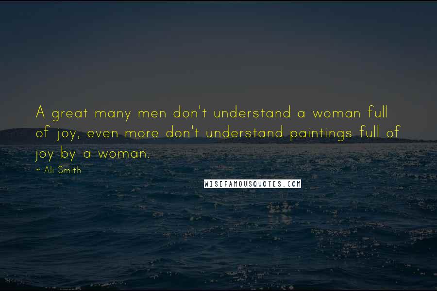 Ali Smith Quotes: A great many men don't understand a woman full of joy, even more don't understand paintings full of joy by a woman.