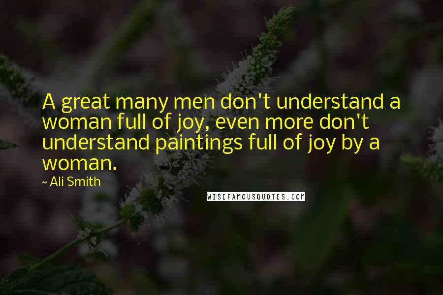 Ali Smith Quotes: A great many men don't understand a woman full of joy, even more don't understand paintings full of joy by a woman.