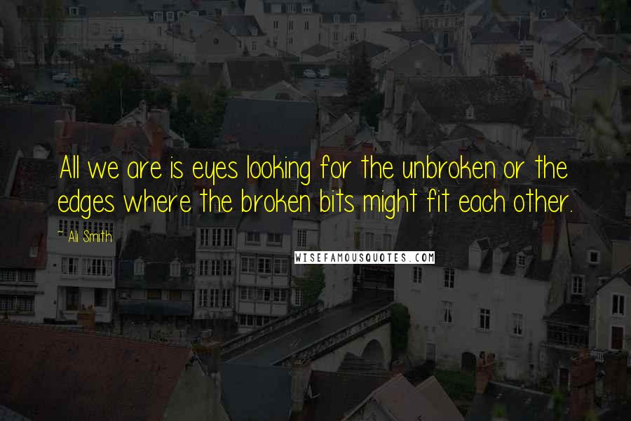 Ali Smith Quotes: All we are is eyes looking for the unbroken or the edges where the broken bits might fit each other.