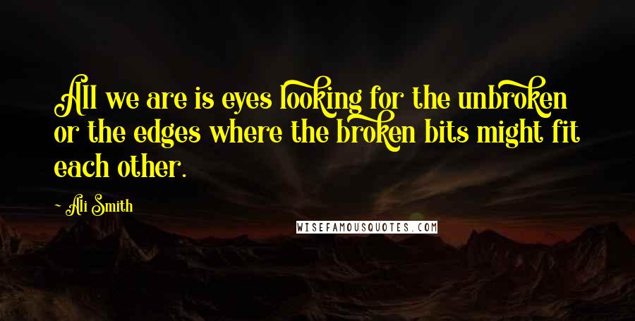 Ali Smith Quotes: All we are is eyes looking for the unbroken or the edges where the broken bits might fit each other.