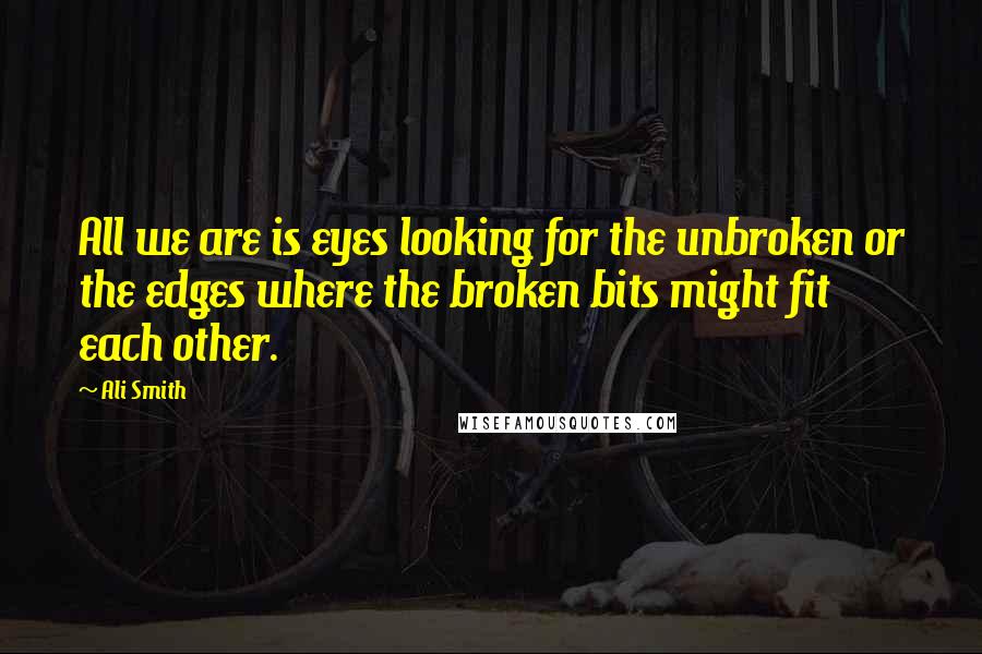 Ali Smith Quotes: All we are is eyes looking for the unbroken or the edges where the broken bits might fit each other.