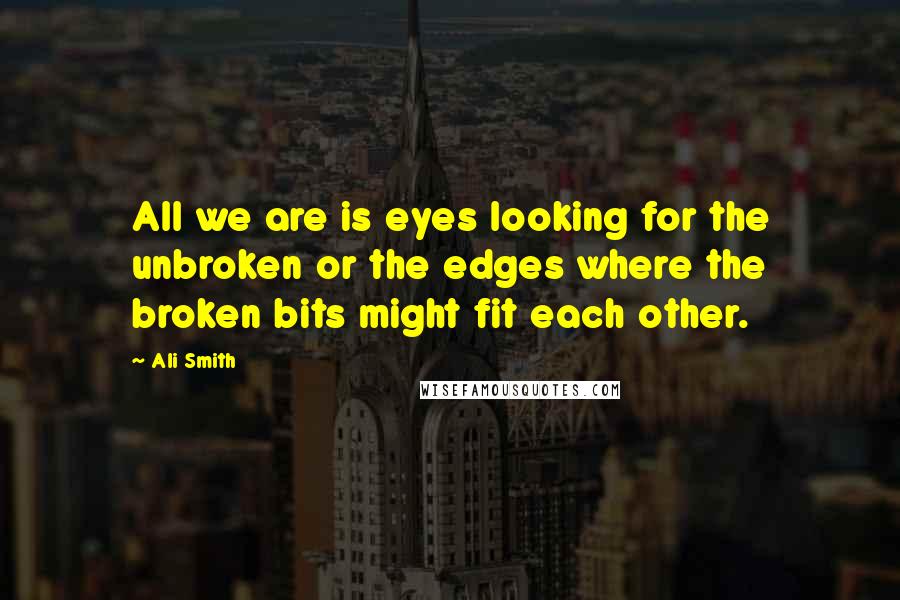 Ali Smith Quotes: All we are is eyes looking for the unbroken or the edges where the broken bits might fit each other.