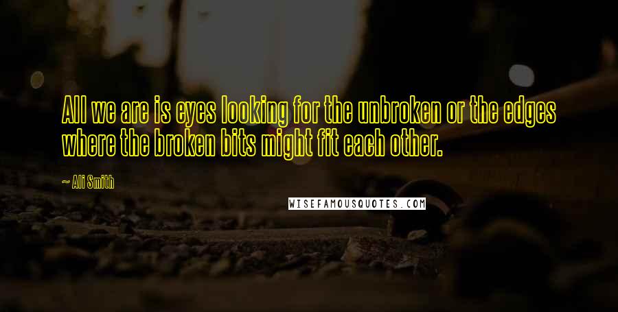 Ali Smith Quotes: All we are is eyes looking for the unbroken or the edges where the broken bits might fit each other.