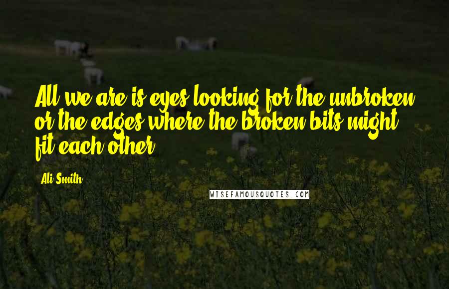 Ali Smith Quotes: All we are is eyes looking for the unbroken or the edges where the broken bits might fit each other.