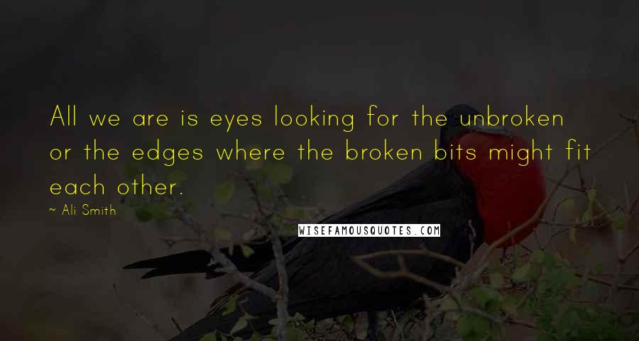 Ali Smith Quotes: All we are is eyes looking for the unbroken or the edges where the broken bits might fit each other.