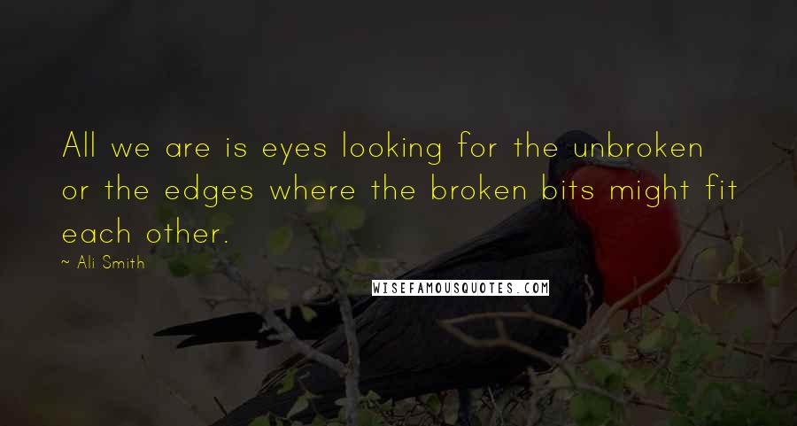 Ali Smith Quotes: All we are is eyes looking for the unbroken or the edges where the broken bits might fit each other.