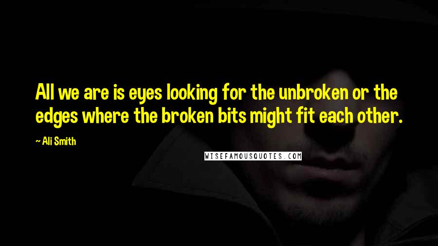 Ali Smith Quotes: All we are is eyes looking for the unbroken or the edges where the broken bits might fit each other.