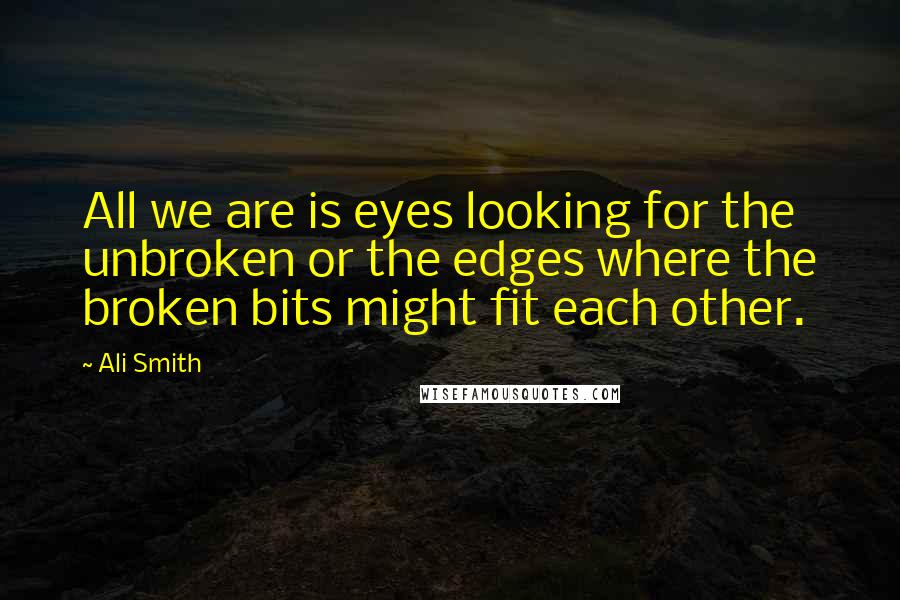 Ali Smith Quotes: All we are is eyes looking for the unbroken or the edges where the broken bits might fit each other.