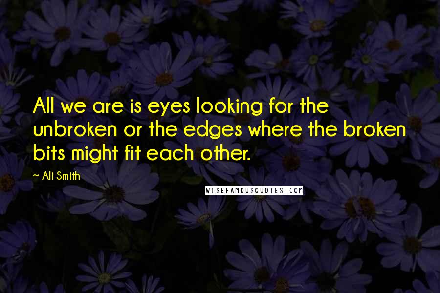 Ali Smith Quotes: All we are is eyes looking for the unbroken or the edges where the broken bits might fit each other.