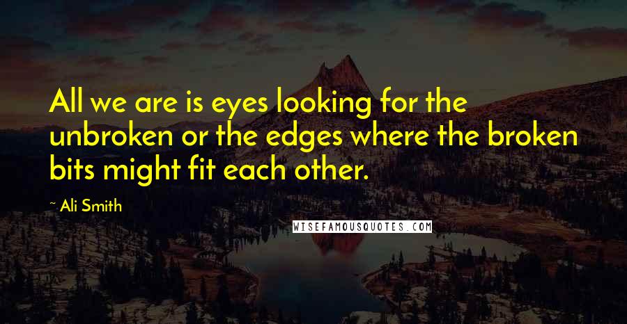 Ali Smith Quotes: All we are is eyes looking for the unbroken or the edges where the broken bits might fit each other.