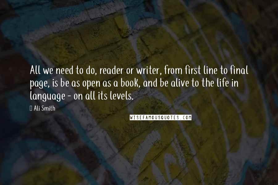 Ali Smith Quotes: All we need to do, reader or writer, from first line to final page, is be as open as a book, and be alive to the life in language - on all its levels.