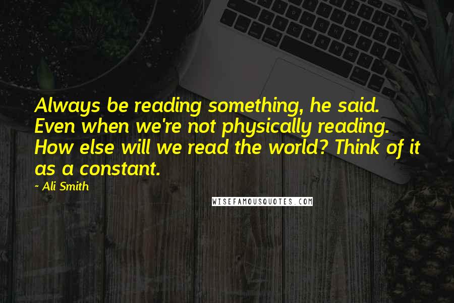 Ali Smith Quotes: Always be reading something, he said. Even when we're not physically reading. How else will we read the world? Think of it as a constant.