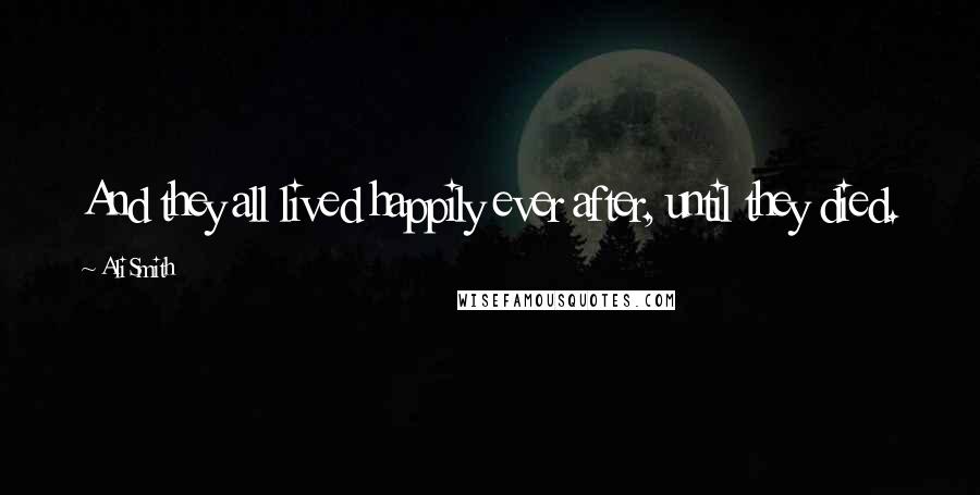 Ali Smith Quotes: And they all lived happily ever after, until they died.