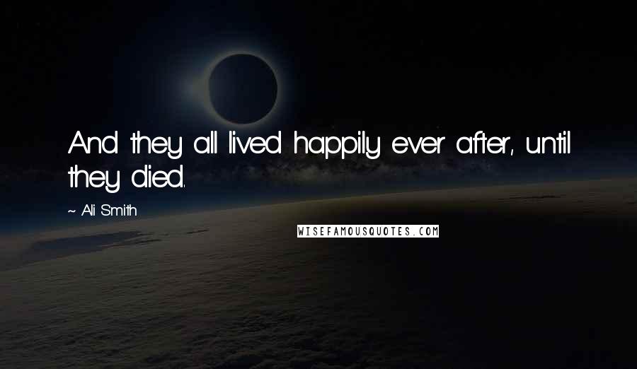 Ali Smith Quotes: And they all lived happily ever after, until they died.