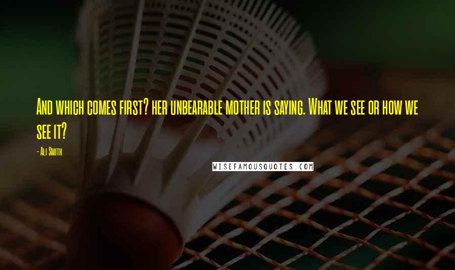 Ali Smith Quotes: And which comes first? her unbearable mother is saying. What we see or how we see it?