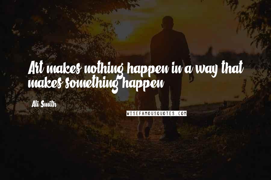 Ali Smith Quotes: Art makes nothing happen in a way that makes something happen.